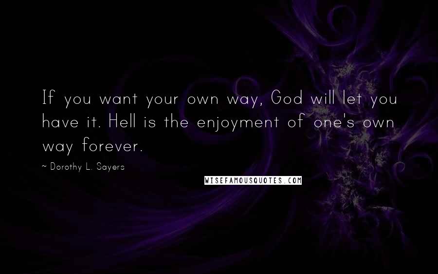 Dorothy L. Sayers Quotes: If you want your own way, God will let you have it. Hell is the enjoyment of one's own way forever.