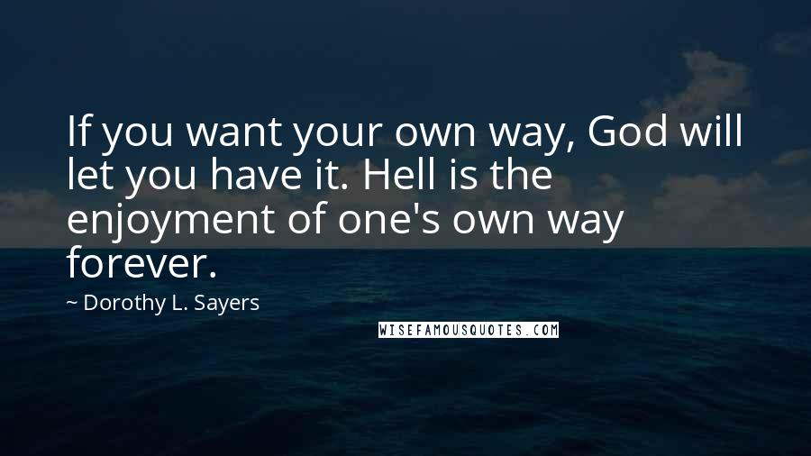 Dorothy L. Sayers Quotes: If you want your own way, God will let you have it. Hell is the enjoyment of one's own way forever.