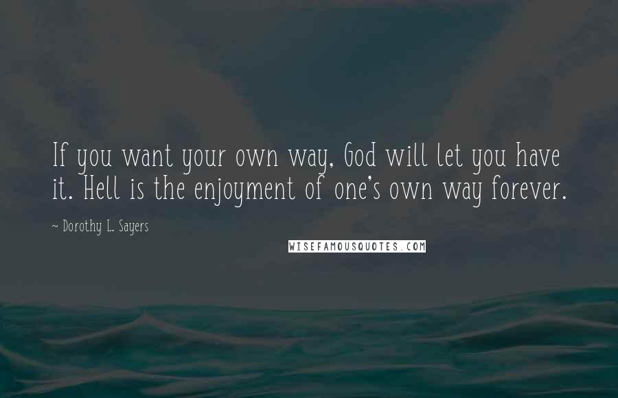 Dorothy L. Sayers Quotes: If you want your own way, God will let you have it. Hell is the enjoyment of one's own way forever.