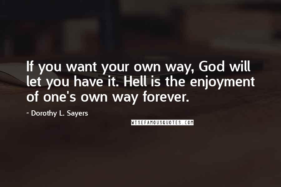 Dorothy L. Sayers Quotes: If you want your own way, God will let you have it. Hell is the enjoyment of one's own way forever.