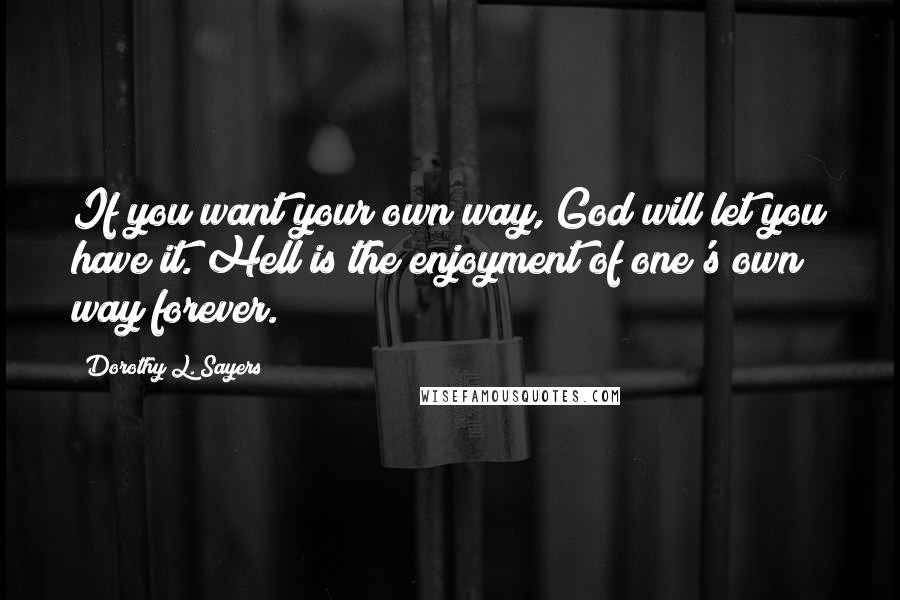 Dorothy L. Sayers Quotes: If you want your own way, God will let you have it. Hell is the enjoyment of one's own way forever.