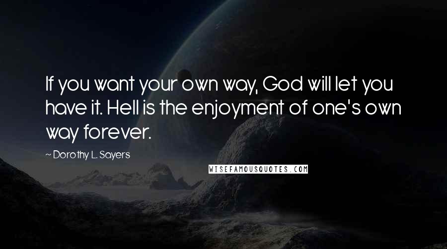 Dorothy L. Sayers Quotes: If you want your own way, God will let you have it. Hell is the enjoyment of one's own way forever.