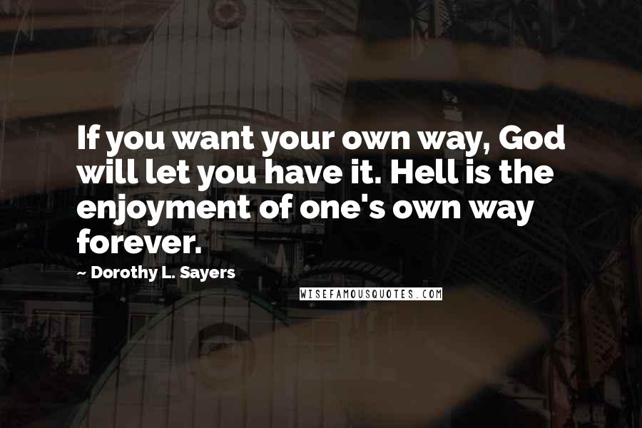 Dorothy L. Sayers Quotes: If you want your own way, God will let you have it. Hell is the enjoyment of one's own way forever.