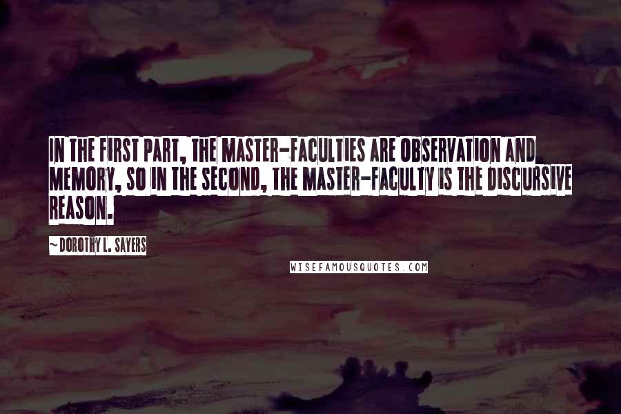 Dorothy L. Sayers Quotes: In the first part, the master-faculties are Observation and Memory, so in the second, the master-faculty is the Discursive Reason.