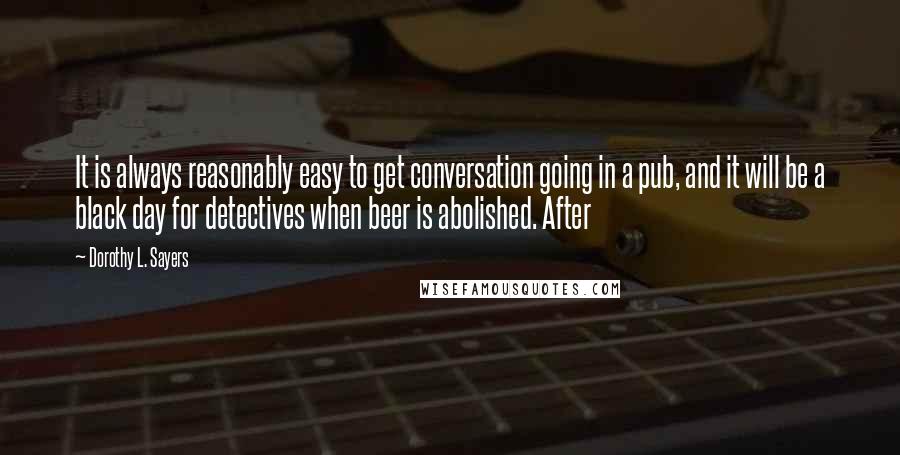 Dorothy L. Sayers Quotes: It is always reasonably easy to get conversation going in a pub, and it will be a black day for detectives when beer is abolished. After