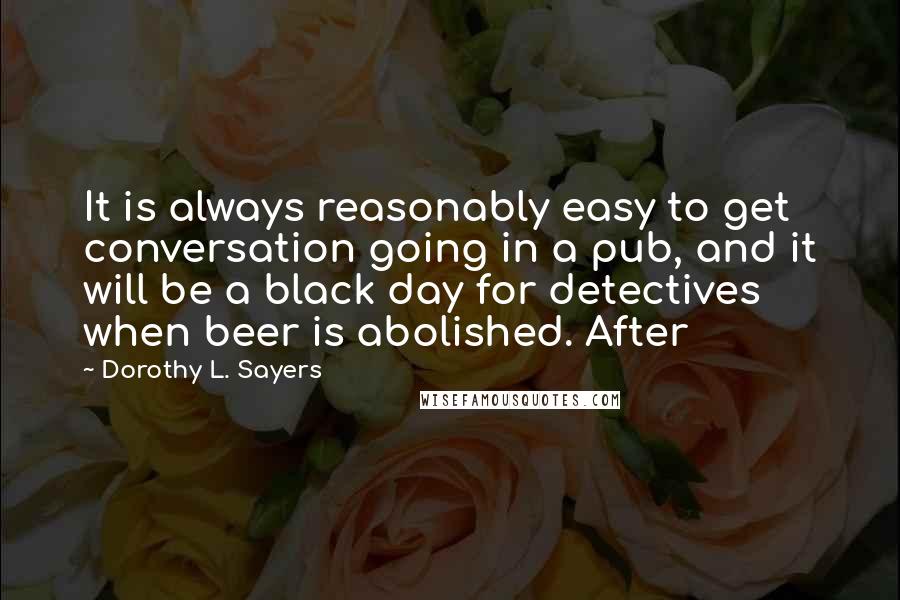 Dorothy L. Sayers Quotes: It is always reasonably easy to get conversation going in a pub, and it will be a black day for detectives when beer is abolished. After