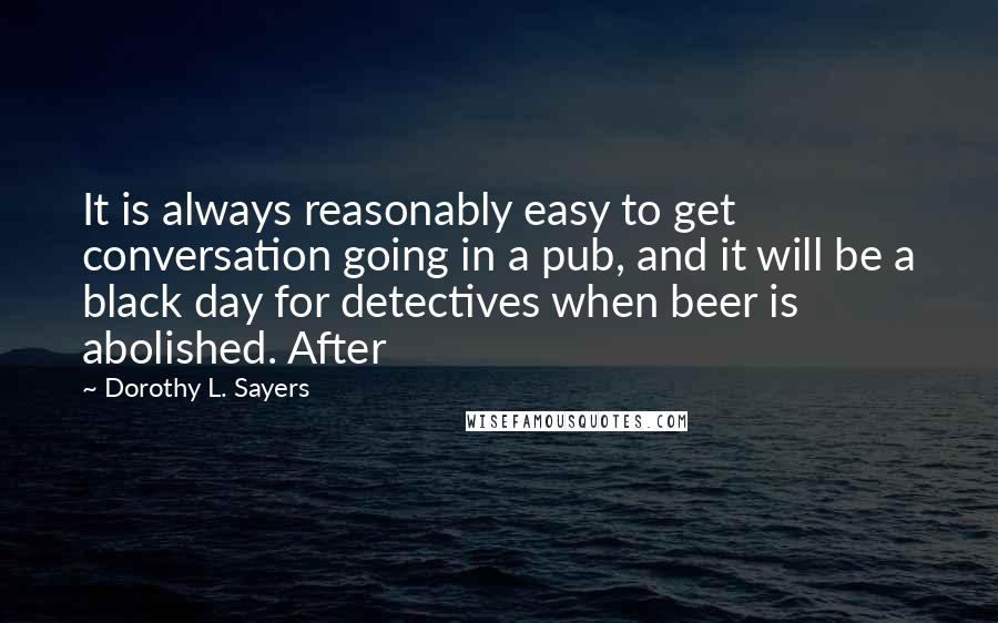 Dorothy L. Sayers Quotes: It is always reasonably easy to get conversation going in a pub, and it will be a black day for detectives when beer is abolished. After