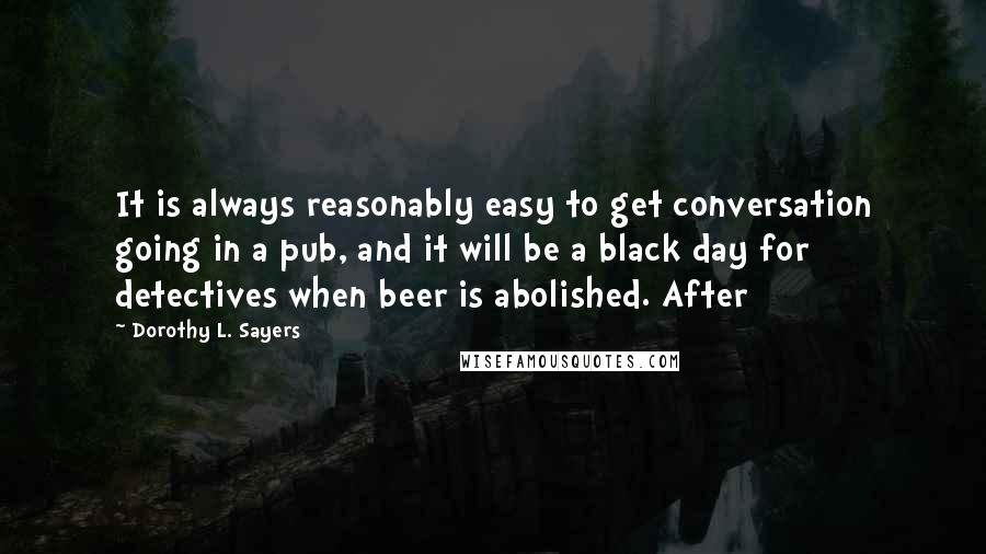 Dorothy L. Sayers Quotes: It is always reasonably easy to get conversation going in a pub, and it will be a black day for detectives when beer is abolished. After