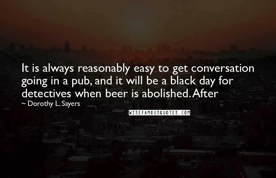 Dorothy L. Sayers Quotes: It is always reasonably easy to get conversation going in a pub, and it will be a black day for detectives when beer is abolished. After