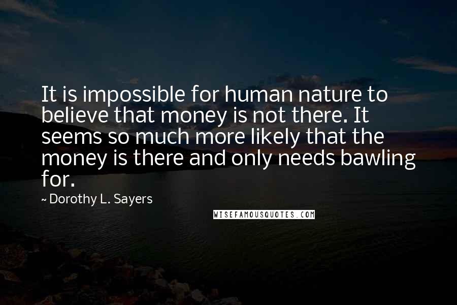 Dorothy L. Sayers Quotes: It is impossible for human nature to believe that money is not there. It seems so much more likely that the money is there and only needs bawling for.