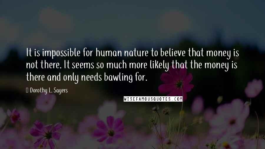 Dorothy L. Sayers Quotes: It is impossible for human nature to believe that money is not there. It seems so much more likely that the money is there and only needs bawling for.