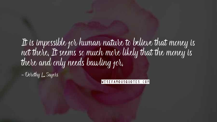 Dorothy L. Sayers Quotes: It is impossible for human nature to believe that money is not there. It seems so much more likely that the money is there and only needs bawling for.