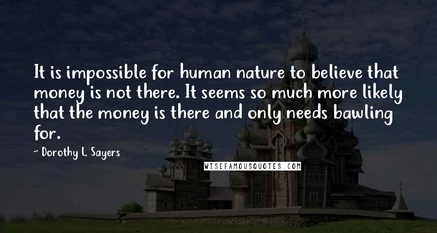 Dorothy L. Sayers Quotes: It is impossible for human nature to believe that money is not there. It seems so much more likely that the money is there and only needs bawling for.