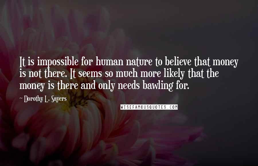 Dorothy L. Sayers Quotes: It is impossible for human nature to believe that money is not there. It seems so much more likely that the money is there and only needs bawling for.