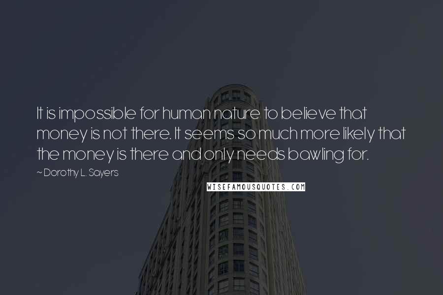 Dorothy L. Sayers Quotes: It is impossible for human nature to believe that money is not there. It seems so much more likely that the money is there and only needs bawling for.