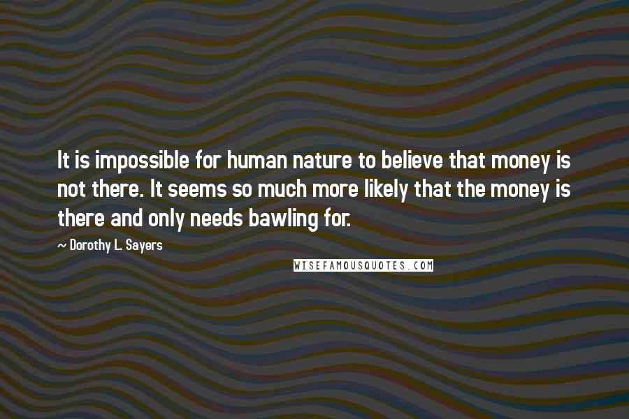 Dorothy L. Sayers Quotes: It is impossible for human nature to believe that money is not there. It seems so much more likely that the money is there and only needs bawling for.