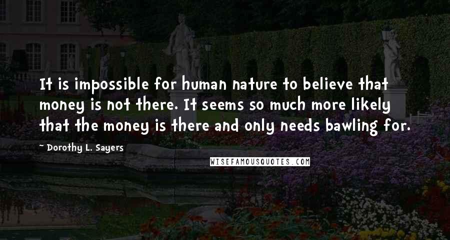 Dorothy L. Sayers Quotes: It is impossible for human nature to believe that money is not there. It seems so much more likely that the money is there and only needs bawling for.