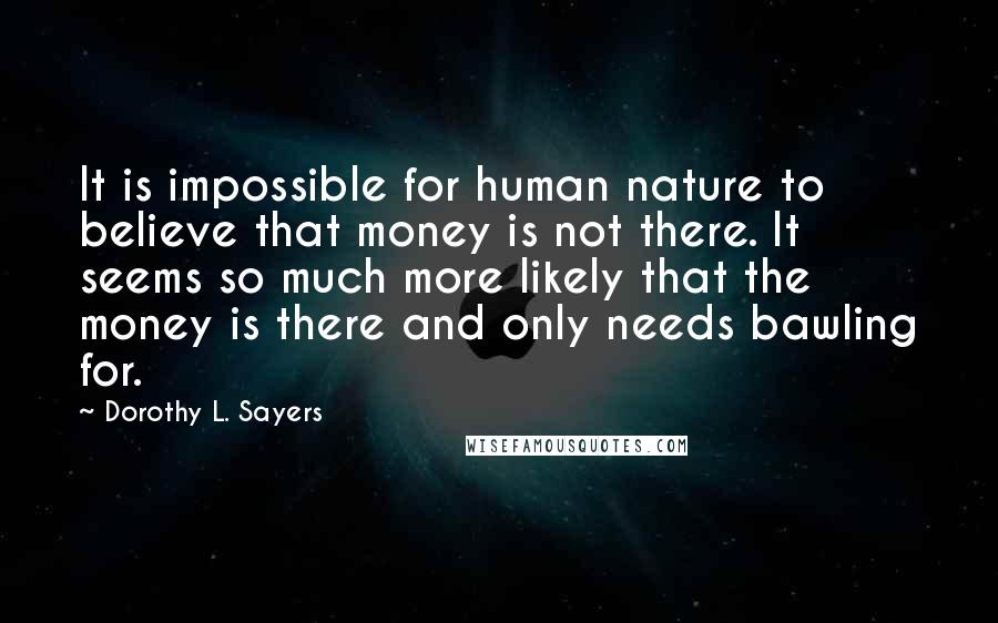 Dorothy L. Sayers Quotes: It is impossible for human nature to believe that money is not there. It seems so much more likely that the money is there and only needs bawling for.