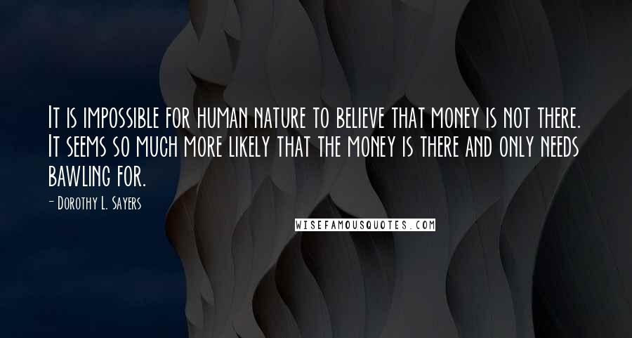 Dorothy L. Sayers Quotes: It is impossible for human nature to believe that money is not there. It seems so much more likely that the money is there and only needs bawling for.