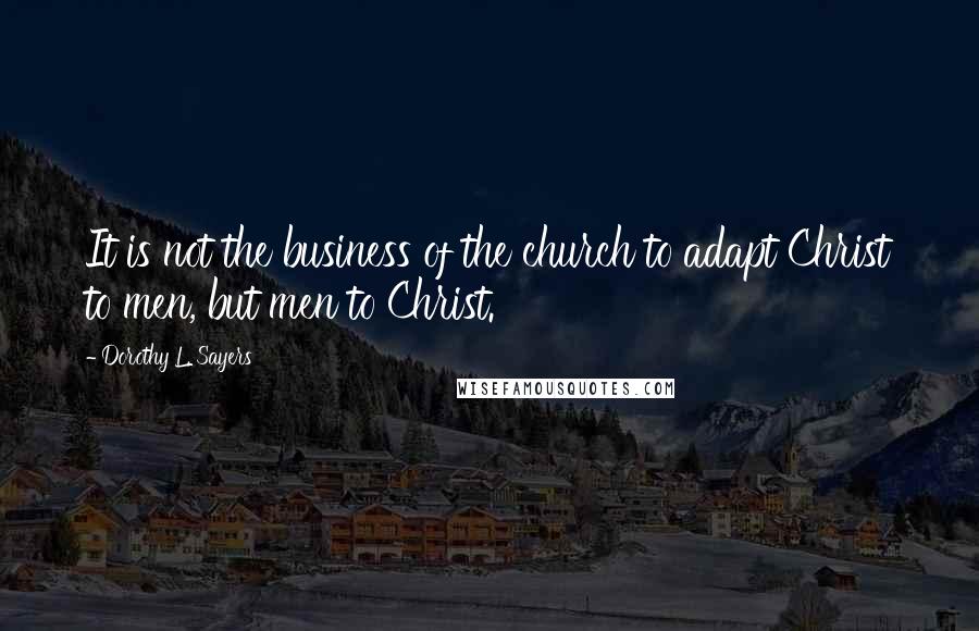 Dorothy L. Sayers Quotes: It is not the business of the church to adapt Christ to men, but men to Christ.