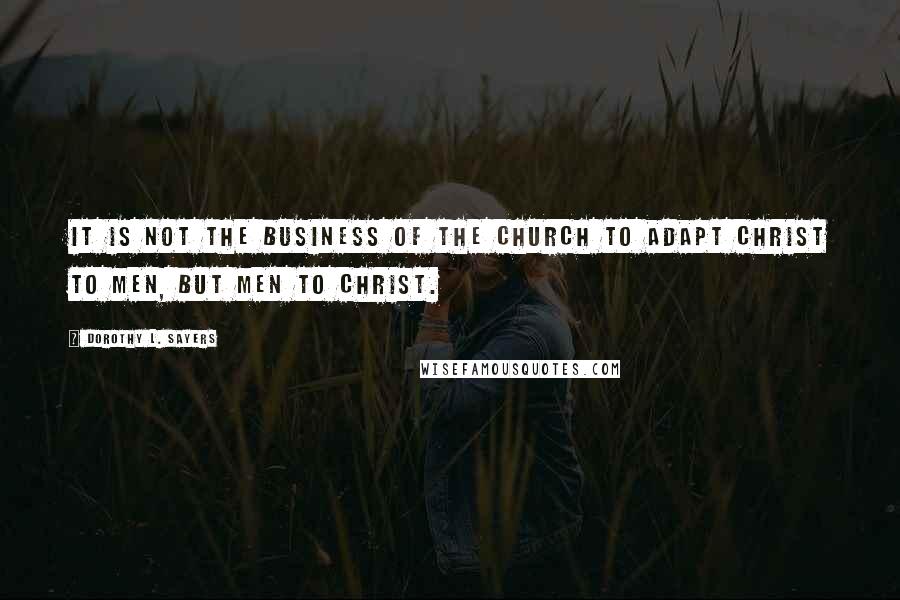 Dorothy L. Sayers Quotes: It is not the business of the church to adapt Christ to men, but men to Christ.