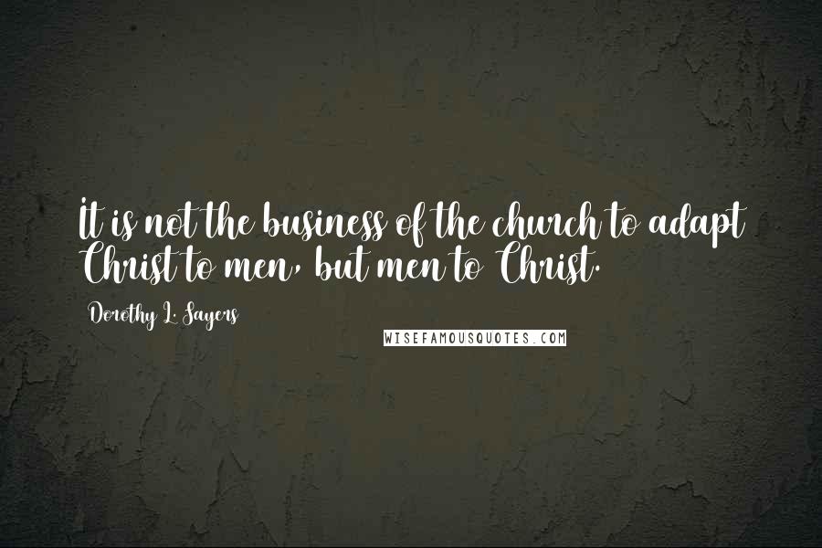 Dorothy L. Sayers Quotes: It is not the business of the church to adapt Christ to men, but men to Christ.