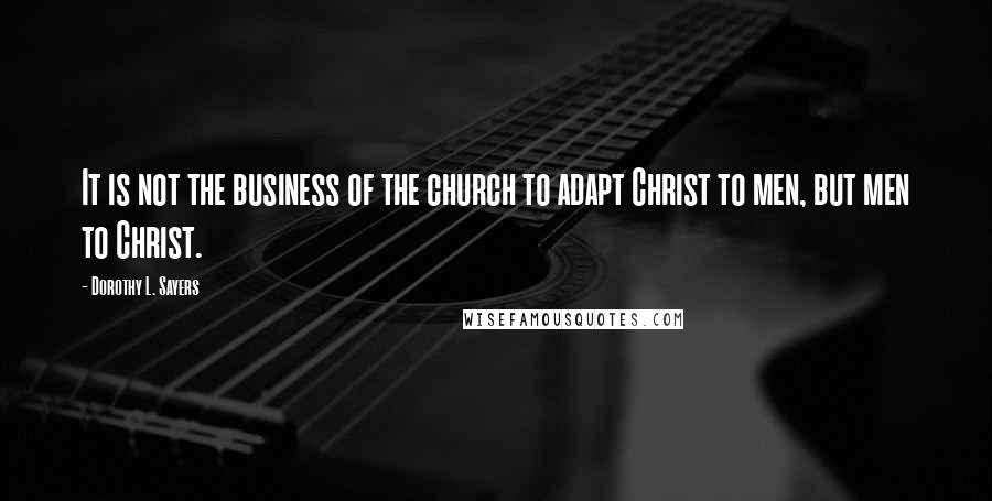 Dorothy L. Sayers Quotes: It is not the business of the church to adapt Christ to men, but men to Christ.
