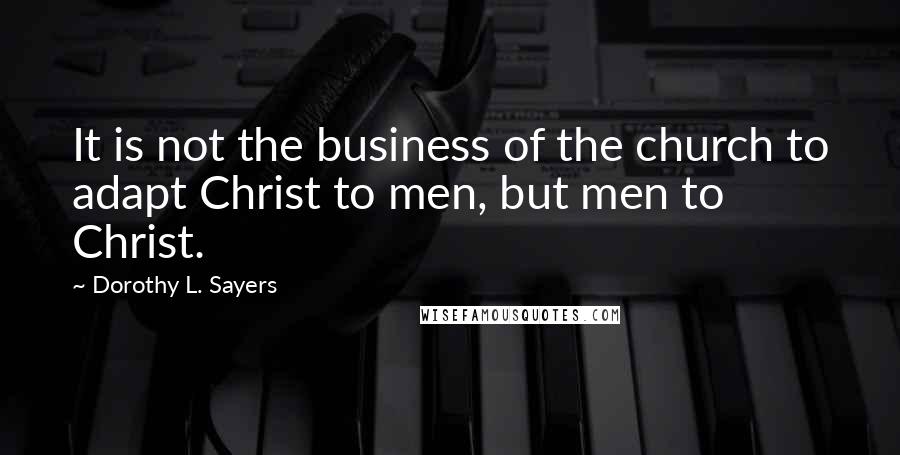 Dorothy L. Sayers Quotes: It is not the business of the church to adapt Christ to men, but men to Christ.