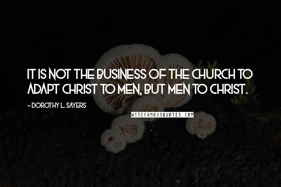 Dorothy L. Sayers Quotes: It is not the business of the church to adapt Christ to men, but men to Christ.