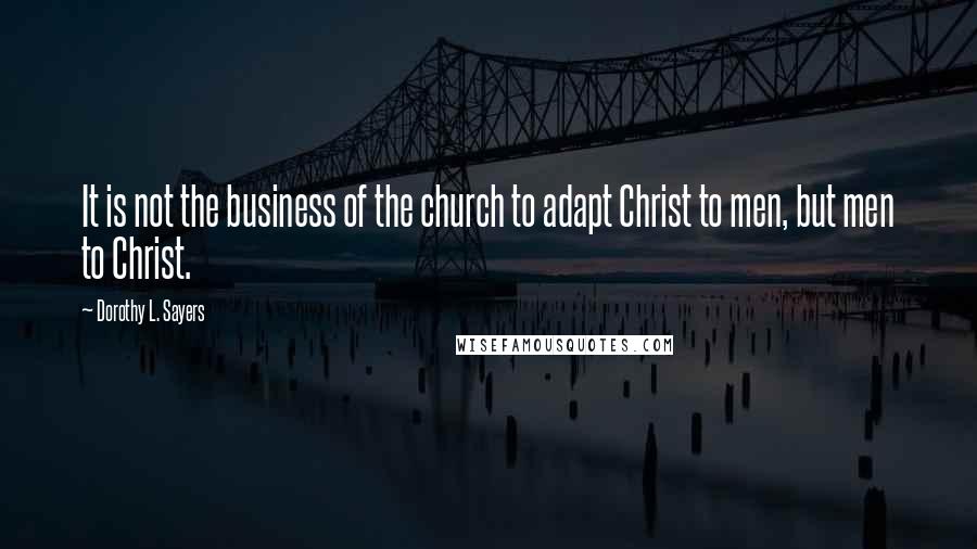 Dorothy L. Sayers Quotes: It is not the business of the church to adapt Christ to men, but men to Christ.