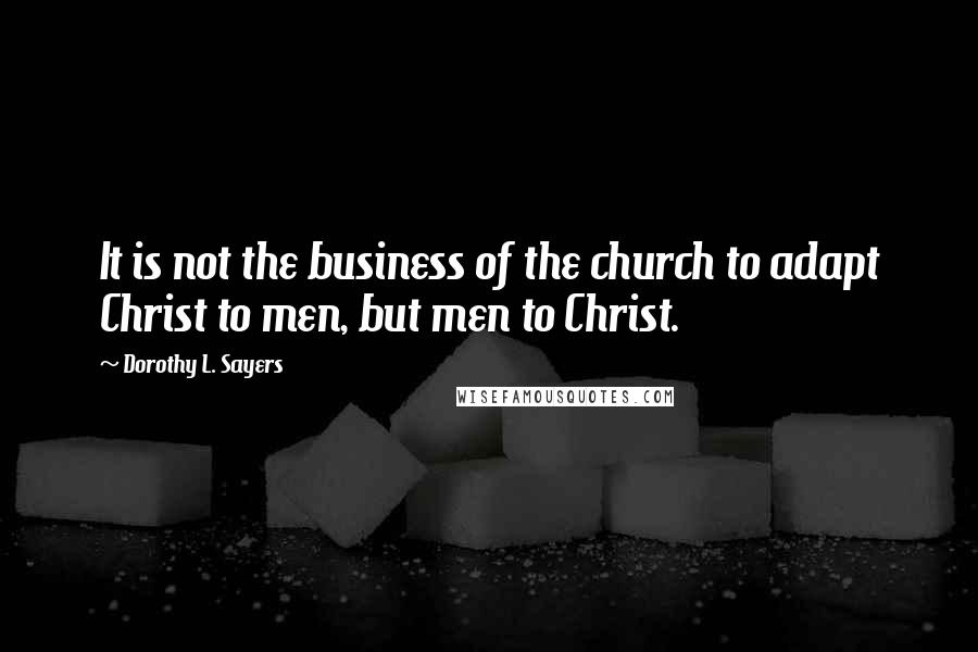 Dorothy L. Sayers Quotes: It is not the business of the church to adapt Christ to men, but men to Christ.