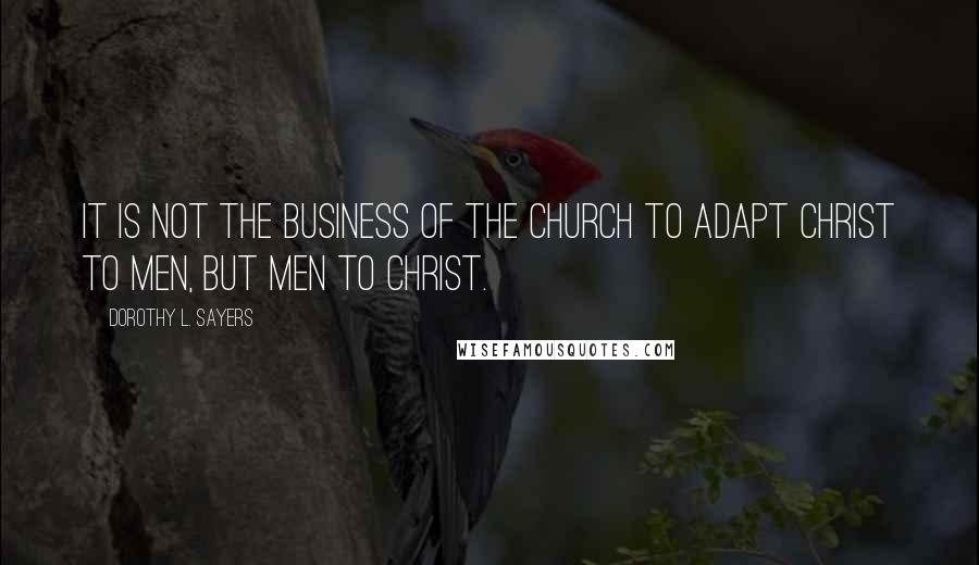 Dorothy L. Sayers Quotes: It is not the business of the church to adapt Christ to men, but men to Christ.