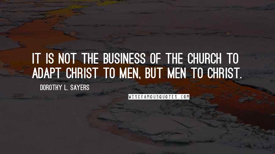 Dorothy L. Sayers Quotes: It is not the business of the church to adapt Christ to men, but men to Christ.