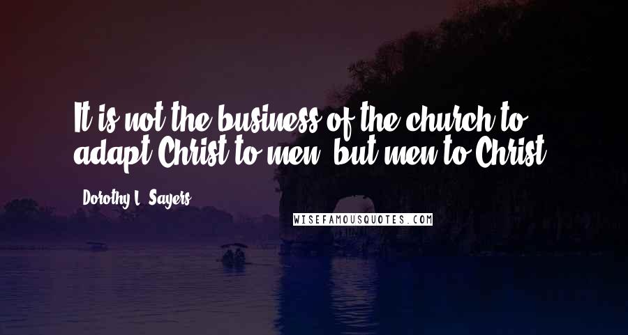 Dorothy L. Sayers Quotes: It is not the business of the church to adapt Christ to men, but men to Christ.