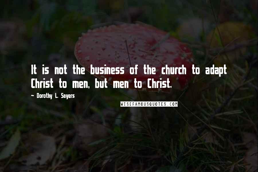 Dorothy L. Sayers Quotes: It is not the business of the church to adapt Christ to men, but men to Christ.