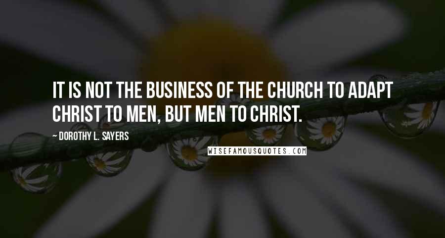 Dorothy L. Sayers Quotes: It is not the business of the church to adapt Christ to men, but men to Christ.