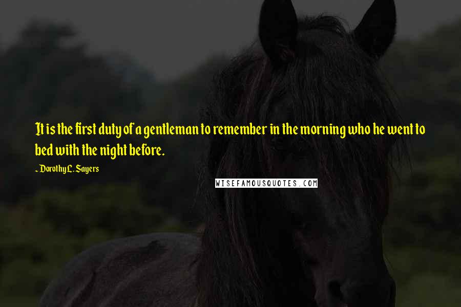 Dorothy L. Sayers Quotes: It is the first duty of a gentleman to remember in the morning who he went to bed with the night before.