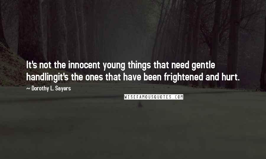 Dorothy L. Sayers Quotes: It's not the innocent young things that need gentle handlingit's the ones that have been frightened and hurt.