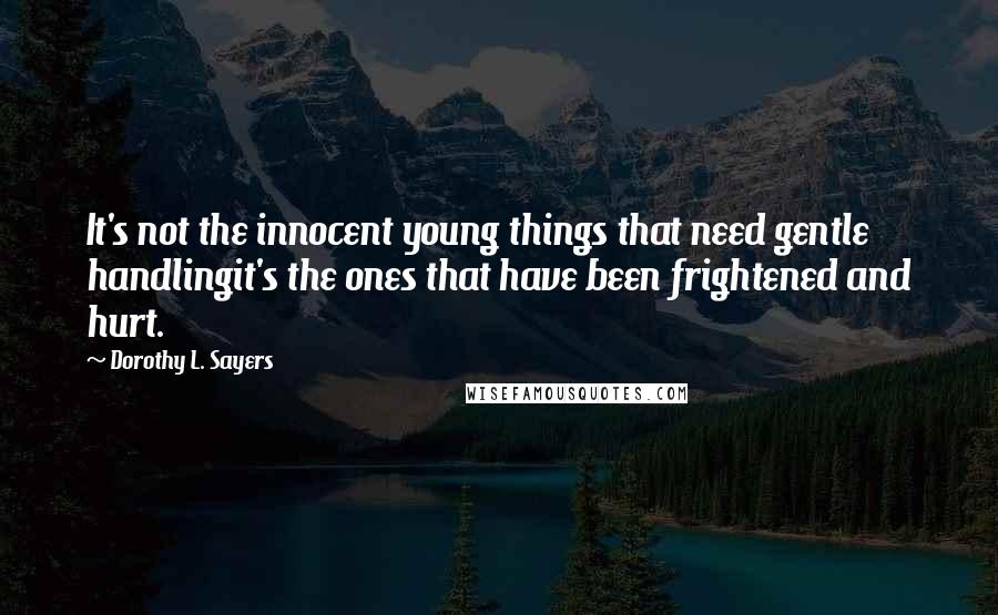 Dorothy L. Sayers Quotes: It's not the innocent young things that need gentle handlingit's the ones that have been frightened and hurt.