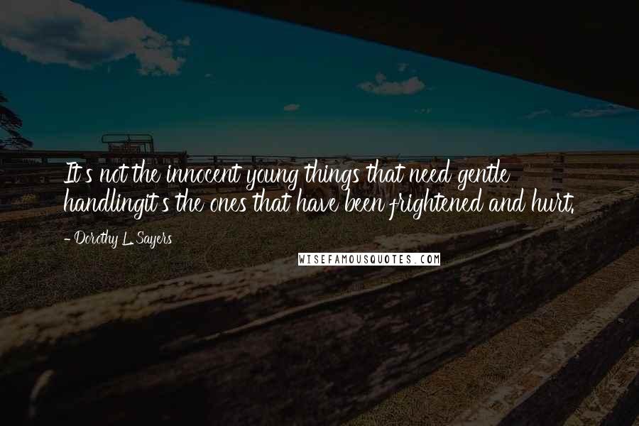 Dorothy L. Sayers Quotes: It's not the innocent young things that need gentle handlingit's the ones that have been frightened and hurt.