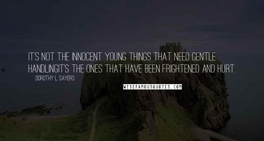 Dorothy L. Sayers Quotes: It's not the innocent young things that need gentle handlingit's the ones that have been frightened and hurt.