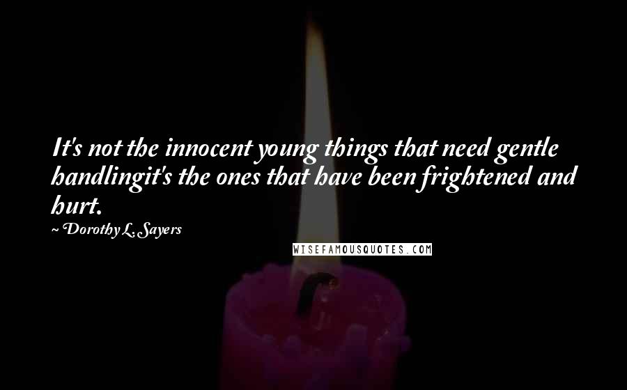 Dorothy L. Sayers Quotes: It's not the innocent young things that need gentle handlingit's the ones that have been frightened and hurt.