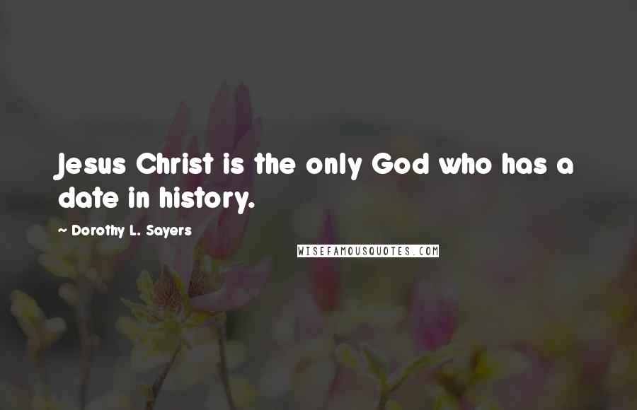 Dorothy L. Sayers Quotes: Jesus Christ is the only God who has a date in history.