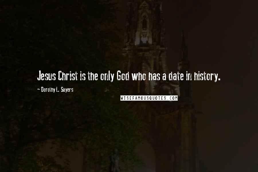 Dorothy L. Sayers Quotes: Jesus Christ is the only God who has a date in history.