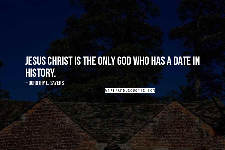 Dorothy L. Sayers Quotes: Jesus Christ is the only God who has a date in history.