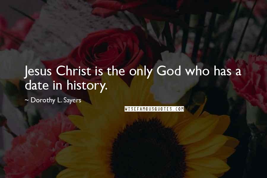 Dorothy L. Sayers Quotes: Jesus Christ is the only God who has a date in history.