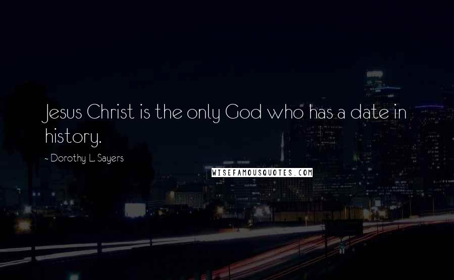 Dorothy L. Sayers Quotes: Jesus Christ is the only God who has a date in history.