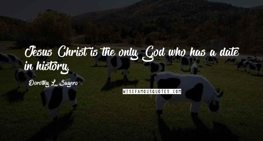Dorothy L. Sayers Quotes: Jesus Christ is the only God who has a date in history.