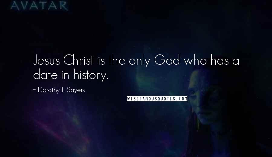 Dorothy L. Sayers Quotes: Jesus Christ is the only God who has a date in history.