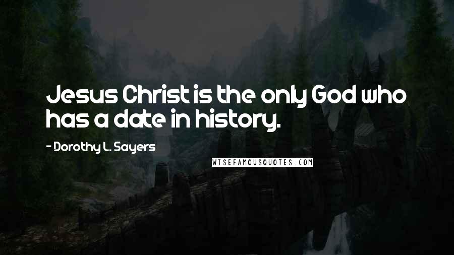 Dorothy L. Sayers Quotes: Jesus Christ is the only God who has a date in history.